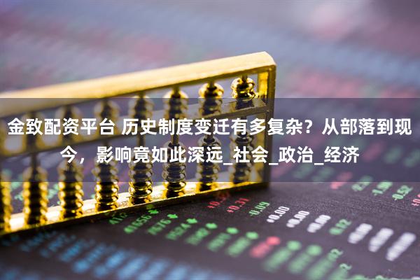 金致配资平台 历史制度变迁有多复杂？从部落到现今，影响竟如此深远_社会_政治_经济