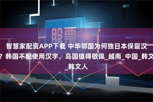 智慧家配资APP下载 中华邻国为何独日本保留汉字？韩国不配使用汉字，岛国值得敬佩_越南_中国_韩文人