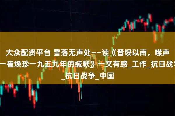 大众配资平台 雪落无声处——读《晋绥以南，噤声以西一一崔焕珍一九五九年的缄默》一文有感_工作_抗日战争_中国