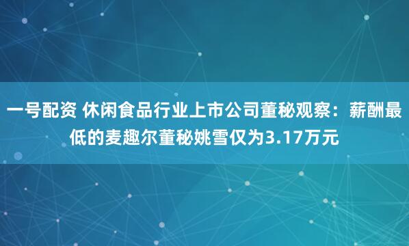 一号配资 休闲食品行业上市公司董秘观察：薪酬最低的麦趣尔董秘姚雪仅为3.17万元