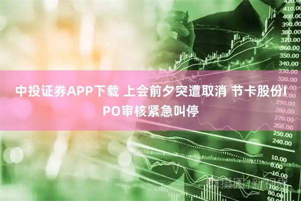 中投证券APP下载 上会前夕突遭取消 节卡股份IPO审核紧急叫停