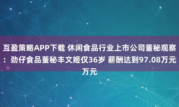 互盈策略APP下载 休闲食品行业上市公司董秘观察：劲仔食品董秘丰文姬仅36岁 薪酬达到97.08万元