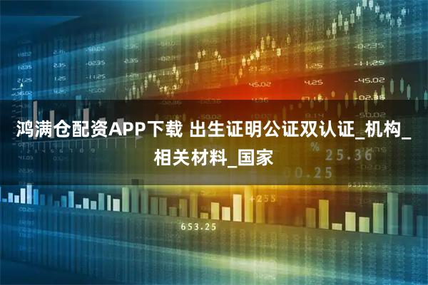 鸿满仓配资APP下载 出生证明公证双认证_机构_相关材料_国家