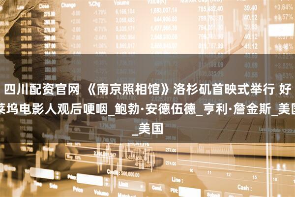 四川配资官网 《南京照相馆》洛杉矶首映式举行 好莱坞电影人观后哽咽_鲍勃·安德伍德_亨利·詹金斯_美国