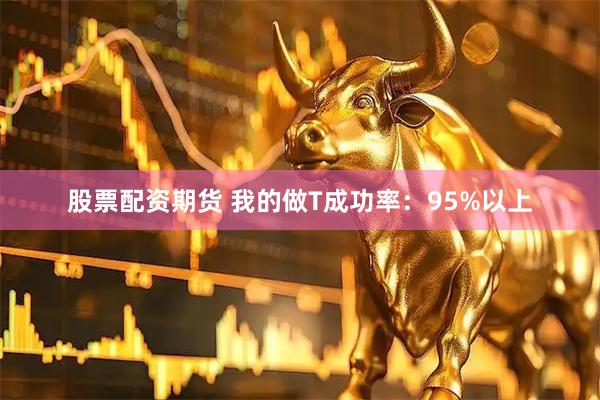 股票配资期货 我的做T成功率：95%以上