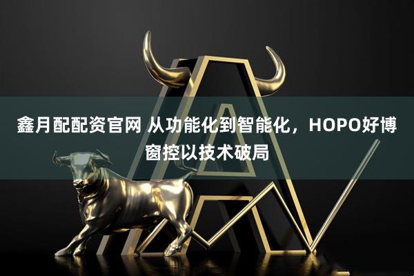 鑫月配配资官网 从功能化到智能化,HOPO好博窗控以技术破局