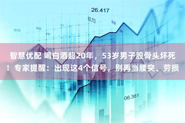 智慧优配 喝白酒超20年，53岁男子股骨头坏死！专家提醒：出现这4个信号，别再当腰突、劳损