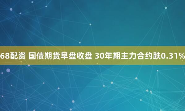 68配资 国债期货早盘收盘 30年期主力合约跌0.31%