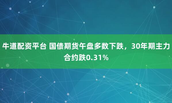 牛道配资平台 国债期货午盘多数下跌，30年期主力合约跌0.31%