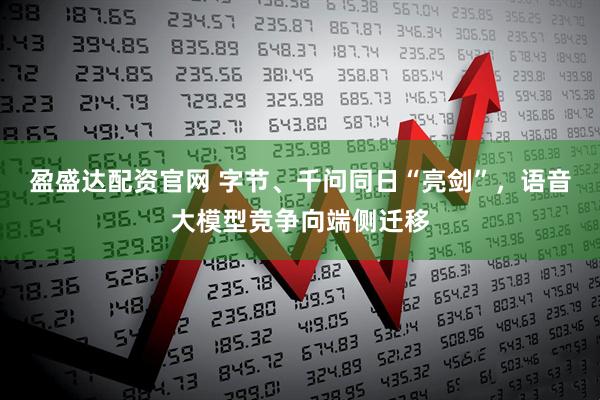 盈盛达配资官网 字节、千问同日“亮剑”，语音大模型竞争向端侧迁移