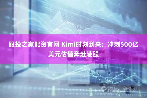 跟投之家配资官网 Kimi时刻到来：冲刺500亿美元估值奔赴港股